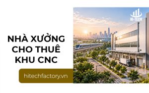 Nhà xưởng cho thuê Khu Công nghệ cao: Lợi thế và tiêu chí lựa chọn